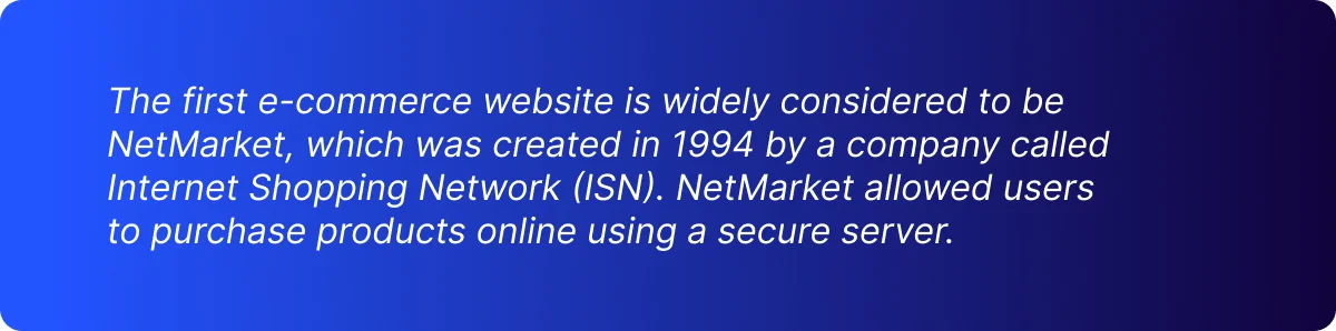 The first e-commerce website is widely considered to be  NetMarket, which was created in 1994 by a company called  Internet Shopping Network (ISN). 